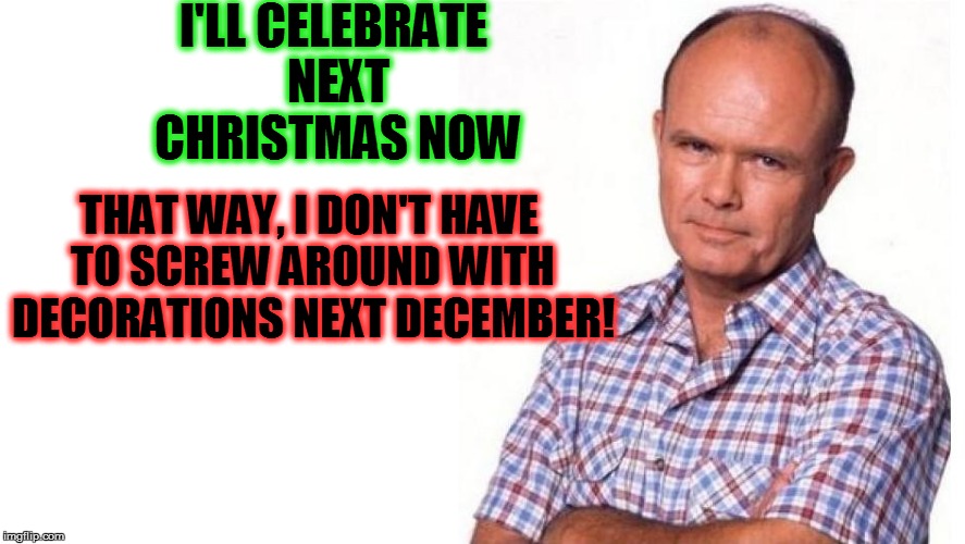 Scrooge 2016 | I'LL CELEBRATE NEXT CHRISTMAS NOW; THAT WAY, I DON'T HAVE TO SCREW AROUND WITH DECORATIONS NEXT DECEMBER! | image tagged in funny | made w/ Imgflip meme maker