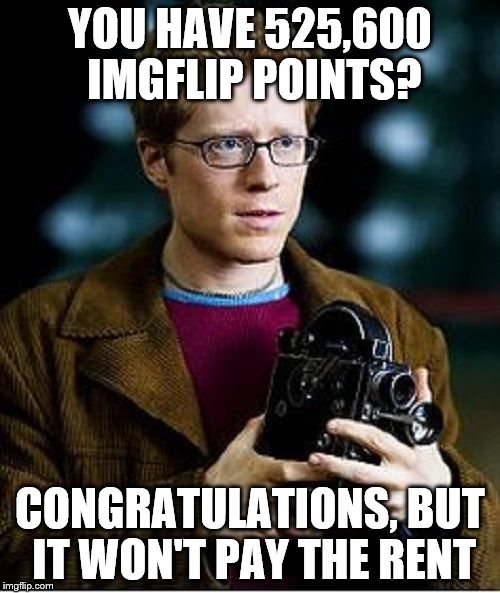 It won't pay the rent... | YOU HAVE 525,600 IMGFLIP POINTS? CONGRATULATIONS, BUT IT WON'T PAY THE RENT | image tagged in mark cohen from rent,memes,rent,too damn high,mark cohen | made w/ Imgflip meme maker