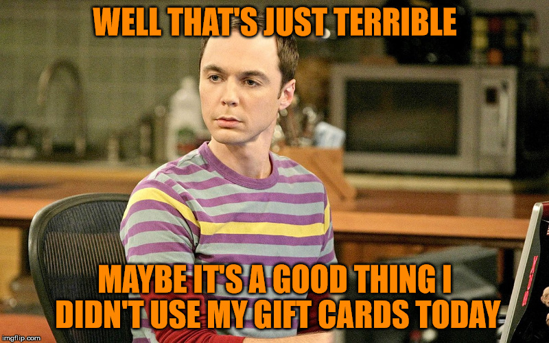 Sheldon - Well That's Just Terrible | WELL THAT'S JUST TERRIBLE MAYBE IT'S A GOOD THING I DIDN'T USE MY GIFT CARDS TODAY | image tagged in sheldon - well that's just terrible | made w/ Imgflip meme maker