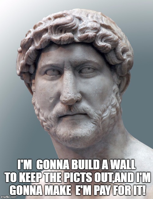 Emperor Hadrian | I'M  GONNA BUILD A WALL TO KEEP THE PICTS OUT,AND I'M GONNA MAKE  E'M PAY FOR IT! | image tagged in trump parody | made w/ Imgflip meme maker