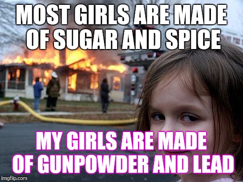 Disaster Girl Meme | MOST GIRLS ARE MADE OF SUGAR AND SPICE; MY GIRLS ARE MADE OF GUNPOWDER AND LEAD | image tagged in memes,disaster girl | made w/ Imgflip meme maker