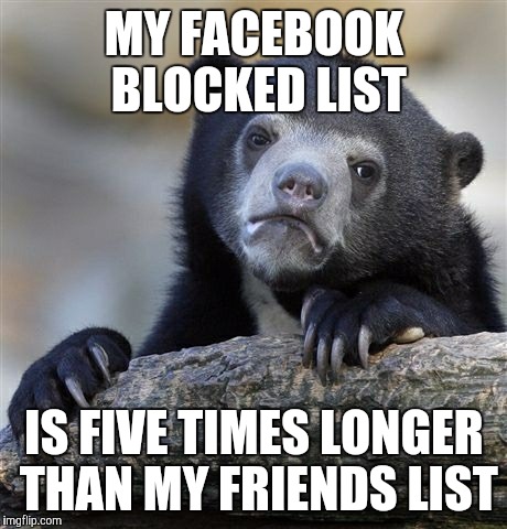 Confession Bear Meme | MY FACEBOOK BLOCKED LIST; IS FIVE TIMES LONGER THAN MY FRIENDS LIST | image tagged in memes,confession bear | made w/ Imgflip meme maker