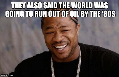 Yo Dawg Heard You Meme | THEY ALSO SAID THE WORLD WAS GOING TO RUN OUT OF OIL BY THE '80S | image tagged in memes,yo dawg heard you | made w/ Imgflip meme maker