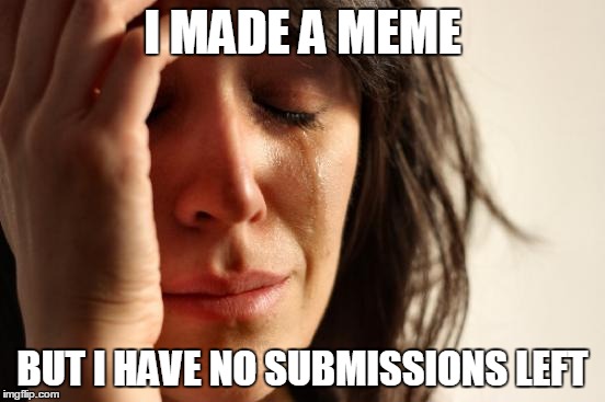 and now i won't have for tomorrow! | I MADE A MEME; BUT I HAVE NO SUBMISSIONS LEFT | image tagged in memes,first world problems,submissions,left,no | made w/ Imgflip meme maker