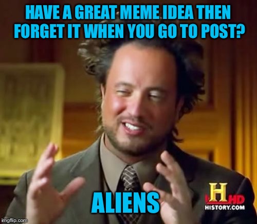 The sense then steal the dankness  | HAVE A GREAT MEME IDEA THEN FORGET IT WHEN YOU GO TO POST? ALIENS | image tagged in memes,ancient aliens | made w/ Imgflip meme maker