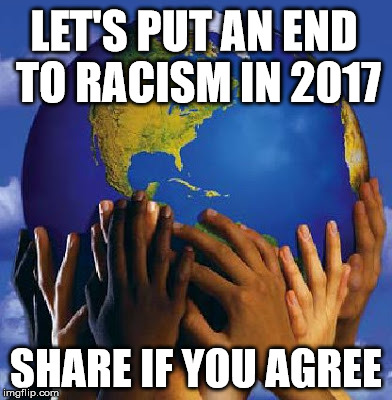 End Racism 2017 | LET'S PUT AN END TO RACISM IN 2017; SHARE IF YOU AGREE | image tagged in end racism 2017 | made w/ Imgflip meme maker