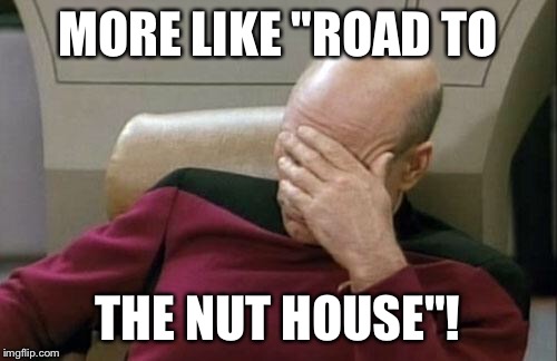 Captain Picard Facepalm Meme | MORE LIKE "ROAD TO THE NUT HOUSE"! | image tagged in memes,captain picard facepalm | made w/ Imgflip meme maker