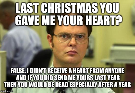 Dwight Schrute Meme | LAST CHRISTMAS YOU GAVE ME YOUR HEART? FALSE. I DIDN'T RECEIVE A HEART FROM ANYONE AND IF YOU DID SEND ME YOURS LAST YEAR THEN YOU WOULD BE DEAD ESPECIALLY AFTER A YEAR | image tagged in memes,dwight schrute | made w/ Imgflip meme maker