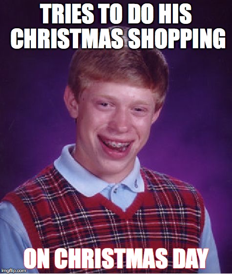 Merry Christmas Everyone.  Unless you're hoping to get a gift from this guy. | TRIES TO DO HIS CHRISTMAS SHOPPING; ON CHRISTMAS DAY | image tagged in memes,bad luck brian | made w/ Imgflip meme maker