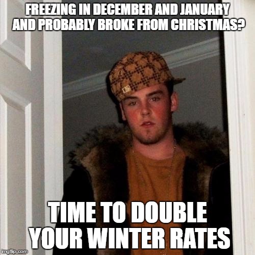 Scumbag Steve Meme | FREEZING IN DECEMBER AND JANUARY AND PROBABLY BROKE FROM CHRISTMAS? TIME TO DOUBLE YOUR WINTER RATES | image tagged in memes,scumbag steve | made w/ Imgflip meme maker
