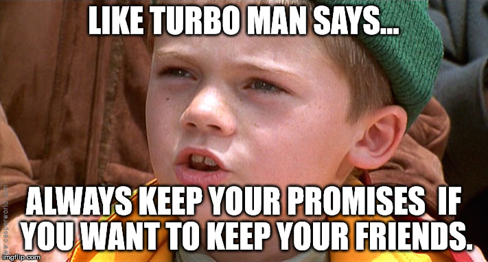 LIKE TURBO MAN SAYS... ALWAYS KEEP YOUR PROMISES 
IF YOU WANT TO KEEP YOUR FRIENDS. | image tagged in anakin,jingle all the way | made w/ Imgflip meme maker