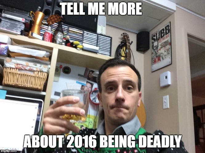 deadly 2016 | TELL ME MORE; ABOUT 2016 BEING DEADLY | image tagged in drinking,tell me more,toast,drink | made w/ Imgflip meme maker