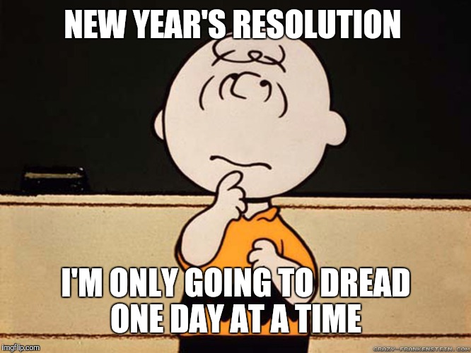 Charlie Brown | NEW YEAR'S RESOLUTION; I'M ONLY GOING TO DREAD ONE DAY AT A TIME | image tagged in charlie brown | made w/ Imgflip meme maker