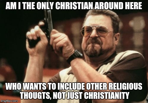 Am I The Only One Around Here Meme | AM I THE ONLY CHRISTIAN AROUND HERE WHO WANTS TO INCLUDE OTHER RELIGIOUS THOUGTS, NOT JUST CHRISTIANITY | image tagged in memes,am i the only one around here | made w/ Imgflip meme maker