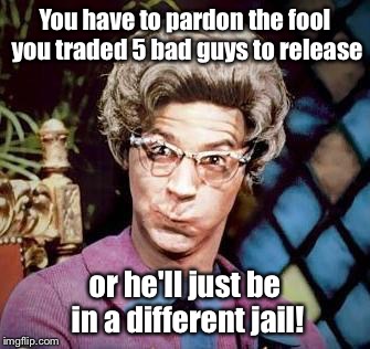 You have to pardon the fool you traded 5 bad guys to release or he'll just be in a different jail! | made w/ Imgflip meme maker