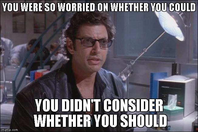 Dr. Ian Malcom (Jeff Goldblum) | YOU WERE SO WORRIED ON WHETHER YOU COULD; YOU DIDN'T CONSIDER WHETHER YOU SHOULD | image tagged in dr ian malcom jeff goldblum | made w/ Imgflip meme maker