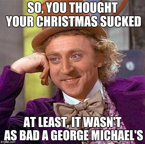Creepy Condescending Wonka | SO, YOU THOUGHT YOUR CHRISTMAS SUCKED; AT LEAST, IT WASN'T AS BAD A GEORGE MICHAEL'S | image tagged in memes,creepy condescending wonka | made w/ Imgflip meme maker
