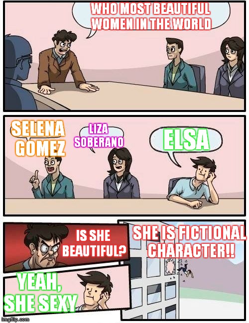 Boardroom Meeting Suggestion | WHO MOST BEAUTIFUL WOMEN IN THE WORLD; SELENA GOMEZ; LIZA SOBERANO; ELSA; SHE IS FICTIONAL CHARACTER!! IS SHE BEAUTIFUL? YEAH, SHE SEXY | image tagged in memes,boardroom meeting suggestion | made w/ Imgflip meme maker