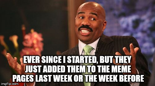 Steve Harvey Meme | EVER SINCE I STARTED, BUT THEY JUST ADDED THEM TO THE MEME PAGES LAST WEEK OR THE WEEK BEFORE | image tagged in memes,steve harvey | made w/ Imgflip meme maker