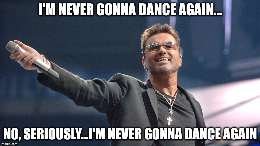 I'M NEVER GONNA DANCE AGAIN... NO, SERIOUSLY...I'M NEVER GONNA DANCE AGAIN | image tagged in funny,george michael,dead,wham | made w/ Imgflip meme maker