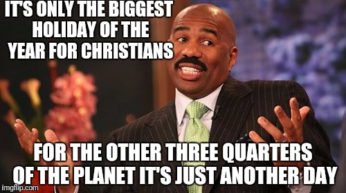 Steve Harvey Meme | IT'S ONLY THE BIGGEST HOLIDAY OF THE YEAR FOR CHRISTIANS FOR THE OTHER THREE QUARTERS OF THE PLANET IT'S JUST ANOTHER DAY | image tagged in memes,steve harvey | made w/ Imgflip meme maker