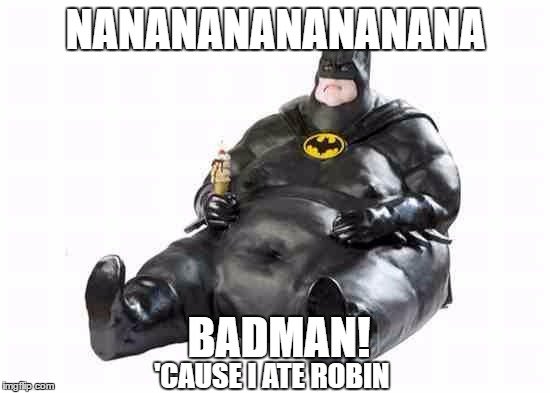 Sitting Fat Batman-and he tasted like chicken | NANANANANANANANA; BADMAN! 'CAUSE I ATE ROBIN | image tagged in sitting fat batman,memes,funny memes | made w/ Imgflip meme maker
