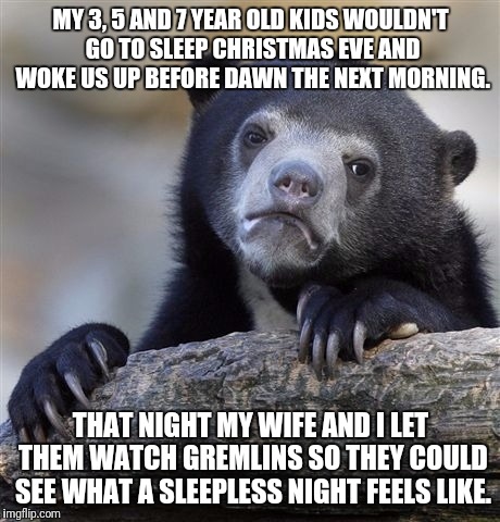Confession Bear Meme | MY 3, 5 AND 7 YEAR OLD KIDS WOULDN'T GO TO SLEEP CHRISTMAS EVE AND WOKE US UP BEFORE DAWN THE NEXT MORNING. THAT NIGHT MY WIFE AND I LET THEM WATCH GREMLINS SO THEY COULD SEE WHAT A SLEEPLESS NIGHT FEELS LIKE. | image tagged in memes,confession bear | made w/ Imgflip meme maker