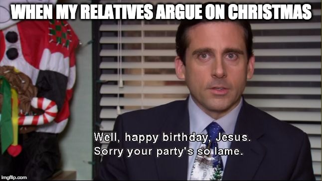 happy birthday jesus | WHEN MY RELATIVES ARGUE ON CHRISTMAS | image tagged in office christmas,memes,funny,funny memes,christmas | made w/ Imgflip meme maker