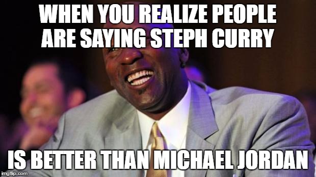 Michael Jordan laugh | WHEN YOU REALIZE PEOPLE ARE SAYING STEPH CURRY; IS BETTER THAN MICHAEL JORDAN | image tagged in michael jordan laugh | made w/ Imgflip meme maker