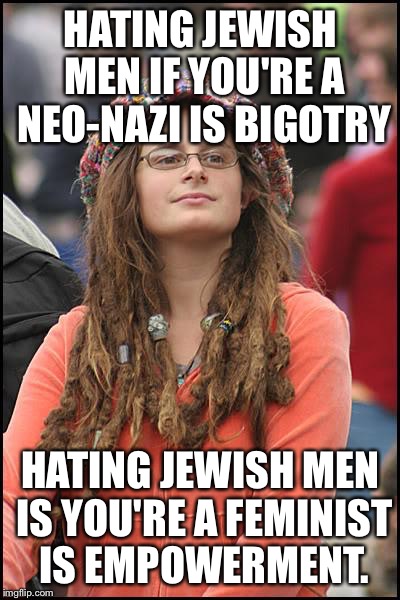 College Liberal Meme | HATING JEWISH MEN IF YOU'RE A NEO-NAZI IS BIGOTRY; HATING JEWISH MEN IS YOU'RE A FEMINIST IS EMPOWERMENT. | image tagged in memes,college liberal | made w/ Imgflip meme maker