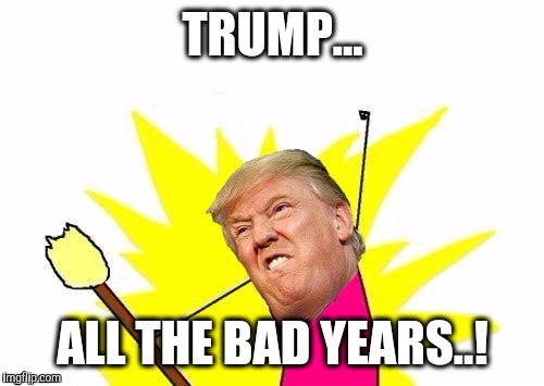 TRUMP... ALL THE BAD YEARS..! | made w/ Imgflip meme maker