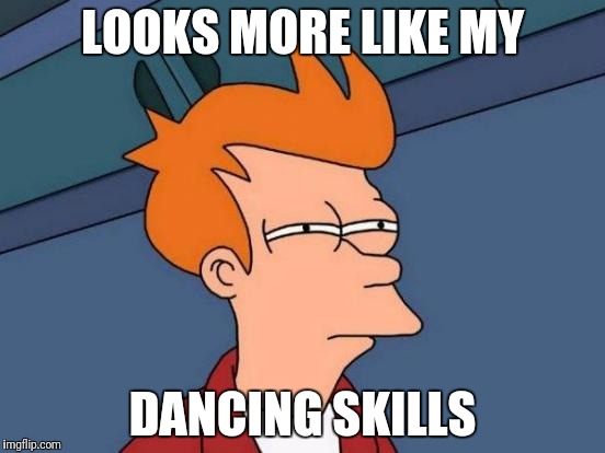 Futurama Fry Meme | LOOKS MORE LIKE MY DANCING SKILLS | image tagged in memes,futurama fry | made w/ Imgflip meme maker