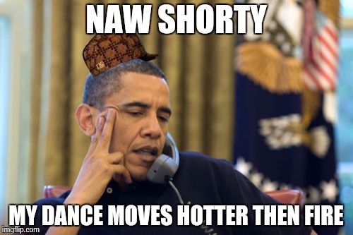 No I Can't Obama | NAW SHORTY; MY DANCE MOVES HOTTER THEN FIRE | image tagged in memes,no i cant obama,scumbag | made w/ Imgflip meme maker