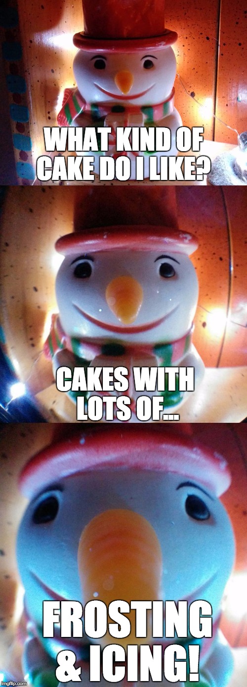 Frosty's favorite cake... | WHAT KIND OF CAKE DO I LIKE? CAKES WITH LOTS OF... FROSTING & ICING! | image tagged in snow joke,cake,frosting,icing,snowman,letsgetwordy | made w/ Imgflip meme maker