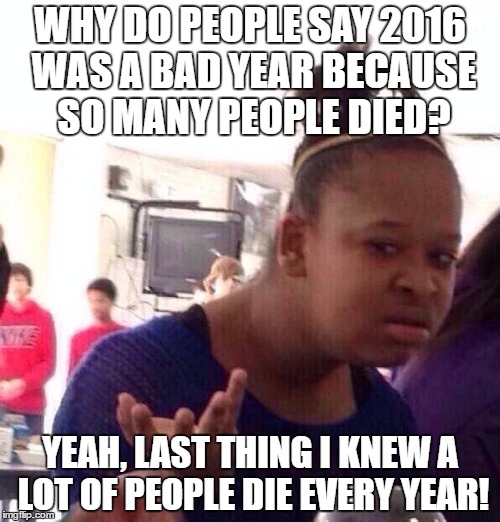 Look up: 1914-1918 -- 1939-1945 | WHY DO PEOPLE SAY 2016 WAS A BAD YEAR BECAUSE SO MANY PEOPLE DIED? YEAH, LAST THING I KNEW A LOT OF PEOPLE DIE EVERY YEAR! | image tagged in memes,black girl wat,funny,2016,die,the worst | made w/ Imgflip meme maker