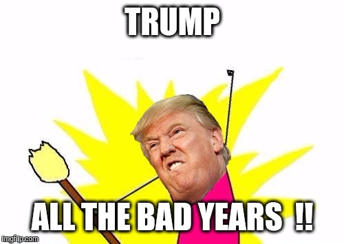 TRUMP ALL THE BAD YEARS  !! | made w/ Imgflip meme maker