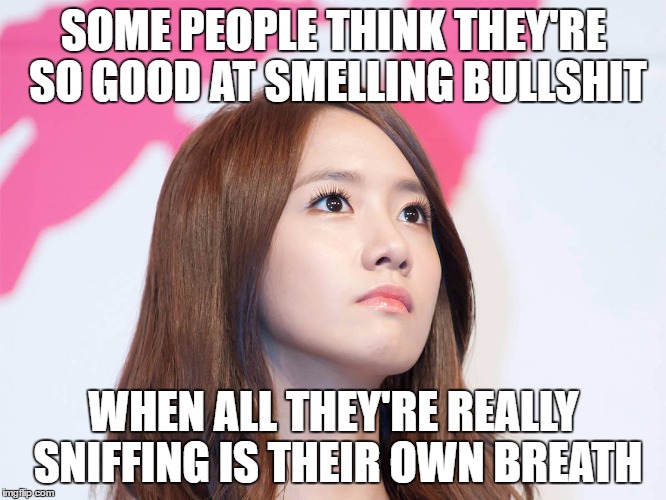 Yoona Thought | SOME PEOPLE THINK THEY'RE SO GOOD AT SMELLING BULLSHIT; WHEN ALL THEY'RE REALLY SNIFFING IS THEIR OWN BREATH | image tagged in yoona thought | made w/ Imgflip meme maker