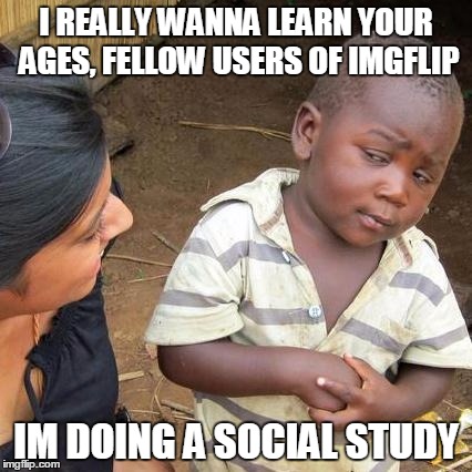 Third World Skeptical Kid Meme | I REALLY WANNA LEARN YOUR AGES, FELLOW USERS OF IMGFLIP; IM DOING A SOCIAL STUDY | image tagged in memes,third world skeptical kid | made w/ Imgflip meme maker