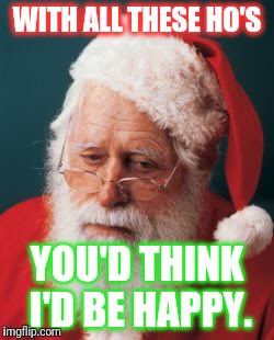 WITH ALL THESE HO'S; YOU'D THINK I'D BE HAPPY. | image tagged in sad santa | made w/ Imgflip meme maker