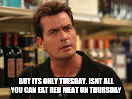 BUT ITS ONLY TUESDAY. ISNT ALL YOU CAN EAT RED MEAT ON THURSDAY | made w/ Imgflip meme maker