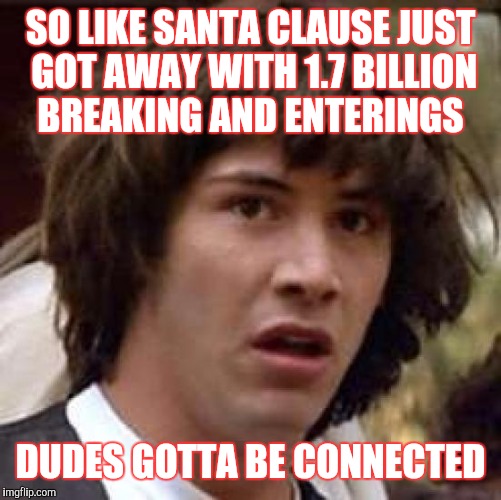 Conspiracy Keanu | SO LIKE SANTA CLAUSE JUST GOT AWAY WITH 1.7 BILLION BREAKING AND ENTERINGS; DUDES GOTTA BE CONNECTED | image tagged in memes,conspiracy keanu | made w/ Imgflip meme maker