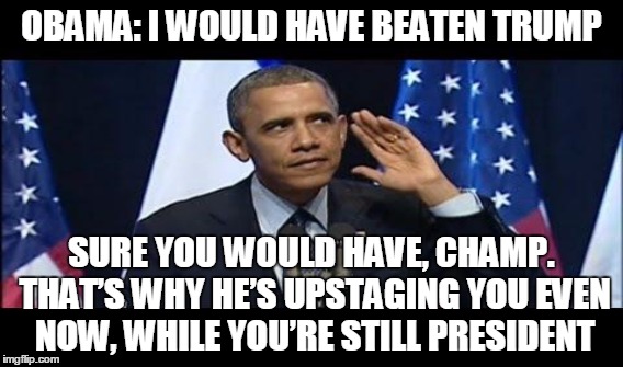 OBAMA: I WOULD HAVE BEATEN TRUMP; SURE YOU WOULD HAVE, CHAMP. THAT’S WHY HE’S UPSTAGING YOU EVEN NOW, WHILE YOU’RE STILL PRESIDENT | made w/ Imgflip meme maker