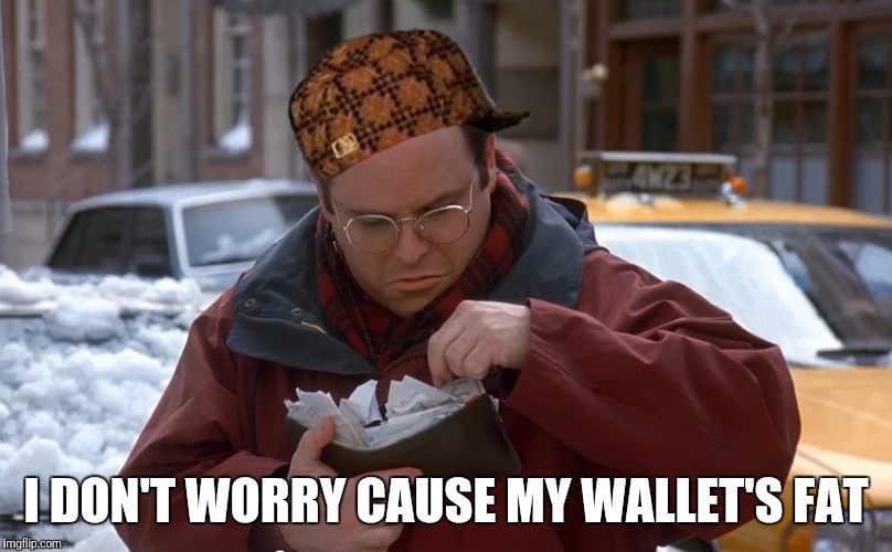 Costanza wallet | I DON'T WORRY CAUSE MY WALLET'S FAT | image tagged in george costanza,seinfeld,wallet,scumbag,nothing | made w/ Imgflip meme maker