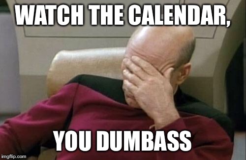 Captain Picard Facepalm Meme | WATCH THE CALENDAR, YOU DUMBASS | image tagged in memes,captain picard facepalm | made w/ Imgflip meme maker