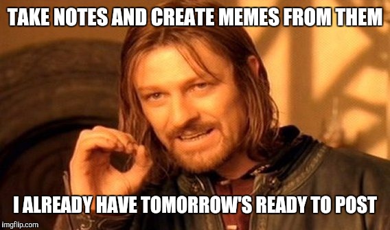 One Does Not Simply Meme | TAKE NOTES AND CREATE MEMES FROM THEM I ALREADY HAVE TOMORROW'S READY TO POST | image tagged in memes,one does not simply | made w/ Imgflip meme maker