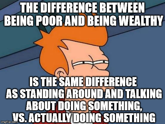Futurama Fry Meme | THE DIFFERENCE BETWEEN BEING POOR AND BEING WEALTHY IS THE SAME DIFFERENCE AS STANDING AROUND AND TALKING ABOUT DOING SOMETHING, VS. ACTUALL | image tagged in memes,futurama fry | made w/ Imgflip meme maker