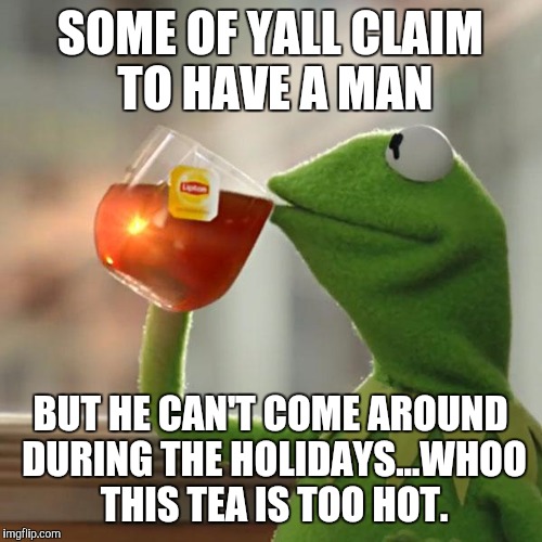 But That's None Of My Business | SOME OF YALL CLAIM TO HAVE A MAN; BUT HE CAN'T COME AROUND DURING THE HOLIDAYS...WHOO THIS TEA IS TOO HOT. | image tagged in memes,but thats none of my business,kermit the frog | made w/ Imgflip meme maker