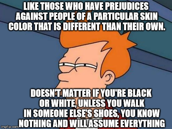 Futurama Fry Reverse | LIKE THOSE WHO HAVE PREJUDICES AGAINST PEOPLE OF A PARTICULAR SKIN COLOR THAT IS DIFFERENT THAN THEIR OWN. DOESN'T MATTER IF YOU'RE BLACK OR | image tagged in futurama fry reverse | made w/ Imgflip meme maker
