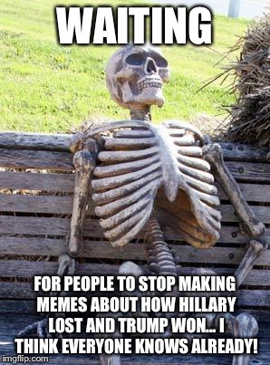 Seriously, it's been almost two months, can we stop making memes about the election result?? |  WAITING; FOR PEOPLE TO STOP MAKING MEMES ABOUT HOW HILLARY LOST AND TRUMP WON... I THINK EVERYONE KNOWS ALREADY! | image tagged in memes,waiting skeleton | made w/ Imgflip meme maker