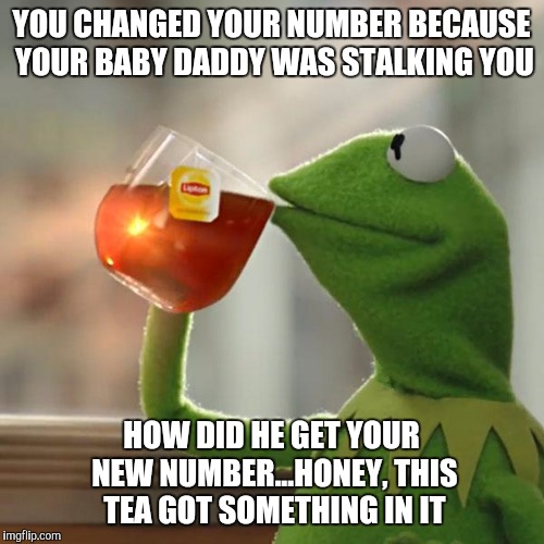 But That's None Of My Business Meme | YOU CHANGED YOUR NUMBER BECAUSE YOUR BABY DADDY WAS STALKING YOU; HOW DID HE GET YOUR NEW NUMBER...HONEY, THIS TEA GOT SOMETHING IN IT | image tagged in memes,but thats none of my business,kermit the frog | made w/ Imgflip meme maker